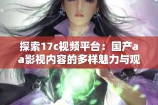 探索17c视频平台：国产aa影视内容的多样魅力与观看体验分享