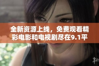 全新资源上线，免费观看精彩电影和电视剧尽在9.1平台