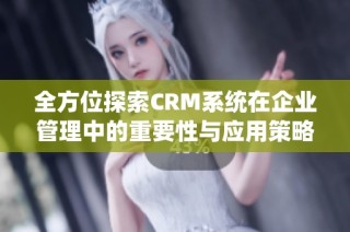 全方位探索CRM系统在企业管理中的重要性与应用策略