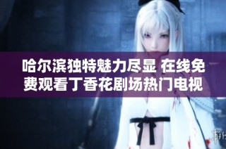 哈尔滨独特魅力尽显 在线免费观看丁香花剧场热门电视剧