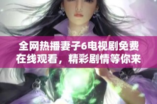 全网热播妻子6电视剧免费在线观看，精彩剧情等你来追！