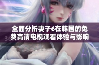 全面分析妻子6在韩国的免费高清电视观看体验与影响