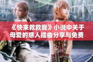《快来救救我》小说中关于母爱的感人插曲分享与免费阅读体验