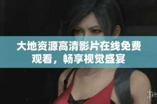 大地资源高清影片在线免费观看，畅享视觉盛宴