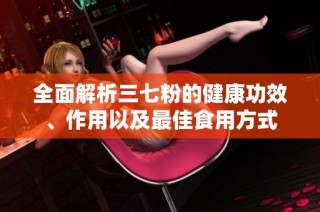 全面解析三七粉的健康功效、作用以及最佳食用方式