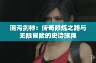 混沌剑神：传奇修炼之路与无限冒险的史诗旅程
