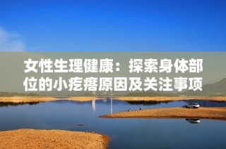 女性生理健康：探索身体部位的小疙瘩原因及关注事项