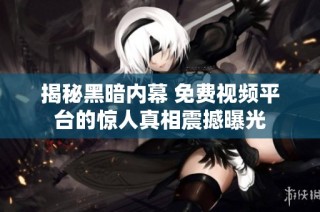 揭秘黑暗内幕 免费视频平台的惊人真相震撼曝光