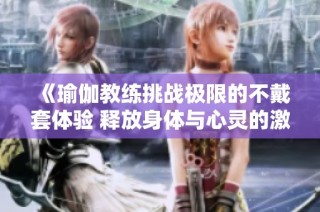 《瑜伽教练挑战极限的不戴套体验 释放身体与心灵的激情》
