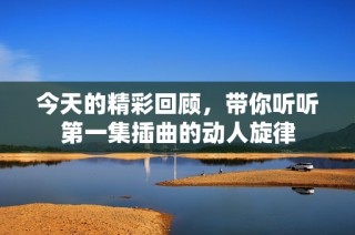 今天的精彩回顾，带你听听第一集插曲的动人旋律