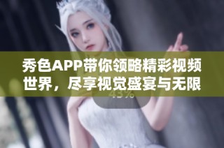 秀色APP带你领略精彩视频世界，尽享视觉盛宴与无限乐趣