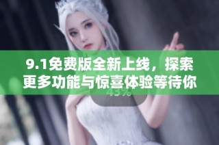 9.1免费版全新上线，探索更多功能与惊喜体验等待你的发现
