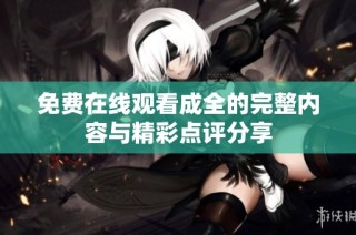 免费在线观看成全的完整内容与精彩点评分享