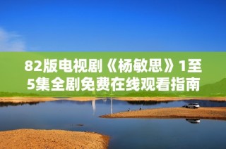 82版电视剧《杨敏思》1至5集全剧免费在线观看指南