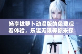畅享拔萝卜动漫版的免费观看体验，乐趣无限等你来探索