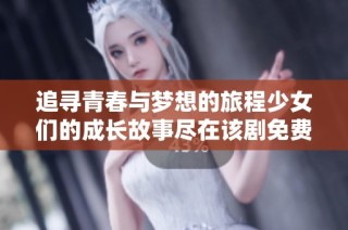 追寻青春与梦想的旅程少女们的成长故事尽在该剧免费播放
