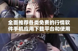 全面推荐各类免费的行情软件手机应用下载平台和使用指南