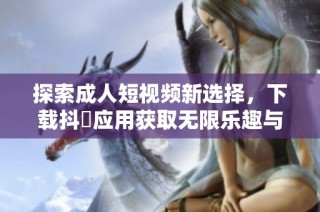 探索成人短视频新选择，下载抖抈应用获取无限乐趣与精彩内容