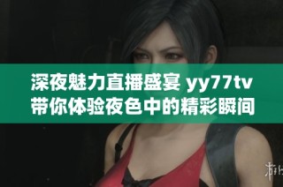 深夜魅力直播盛宴 yy77tv带你体验夜色中的精彩瞬间