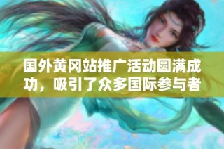 国外黄冈站推广活动圆满成功，吸引了众多国际参与者的关注
