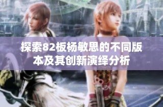 探索82板杨敏思的不同版本及其创新演绎分析