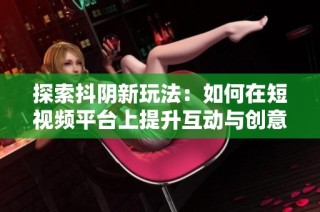 探索抖阴新玩法：如何在短视频平台上提升互动与创意表现