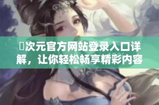 囧次元官方网站登录入口详解，让你轻松畅享精彩内容