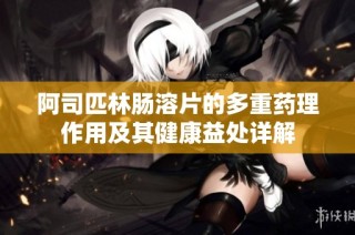 阿司匹林肠溶片的多重药理作用及其健康益处详解