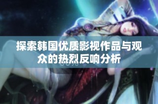 探索韩国优质影视作品与观众的热烈反响分析