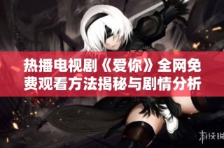 热播电视剧《爱你》全网免费观看方法揭秘与剧情分析