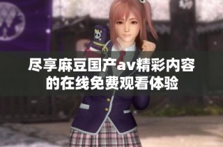 尽享麻豆国产av精彩内容的在线免费观看体验