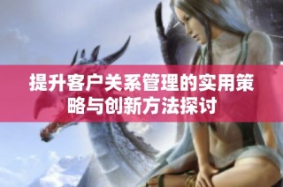 提升客户关系管理的实用策略与创新方法探讨