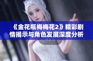 《金花瓶梅梅花2》精彩剧情揭示与角色发展深度分析探讨