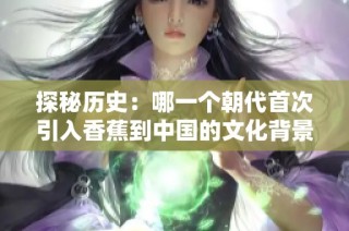 探秘历史：哪一个朝代首次引入香蕉到中国的文化背景与影响