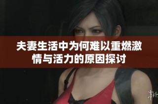 夫妻生活中为何难以重燃激情与活力的原因探讨