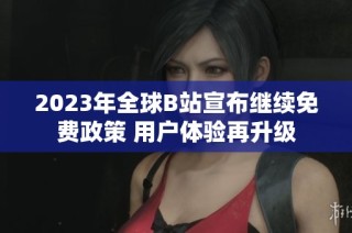 2023年全球B站宣布继续免费政策 用户体验再升级