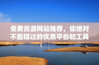 免费资源网站推荐，你绝对不能错过的优质平台和工具