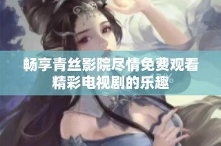 畅享青丝影院尽情免费观看精彩电视剧的乐趣