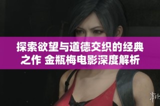 探索欲望与道德交织的经典之作 金瓶梅电影深度解析与评析