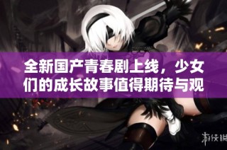 全新国产青春剧上线，少女们的成长故事值得期待与观看