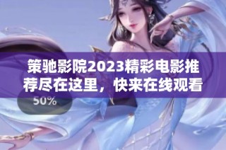 策驰影院2023精彩电影推荐尽在这里，快来在线观看吧