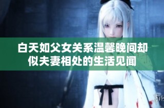 白天如父女关系温馨晚间却似夫妻相处的生活见闻