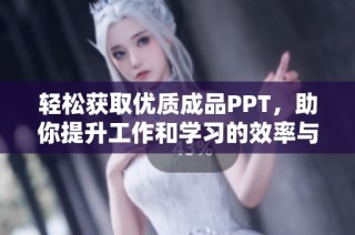 轻松获取优质成品PPT，助你提升工作和学习的效率与创意
