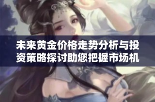 未来黄金价格走势分析与投资策略探讨助您把握市场机会