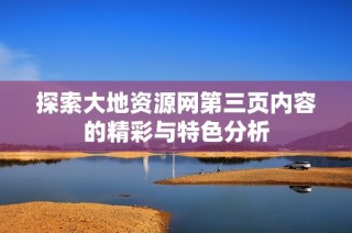 探索大地资源网第三页内容的精彩与特色分析