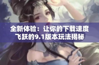 全新体验：让你的下载速度飞跃的9.1版本玩法揭秘