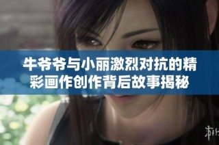 牛爷爷与小丽激烈对抗的精彩画作创作背后故事揭秘