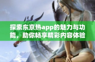 探索东京热app的魅力与功能，助你畅享精彩内容体验