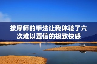 按摩师的手法让我体验了六次难以置信的极致快感