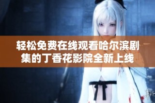 轻松免费在线观看哈尔滨剧集的丁香花影院全新上线
